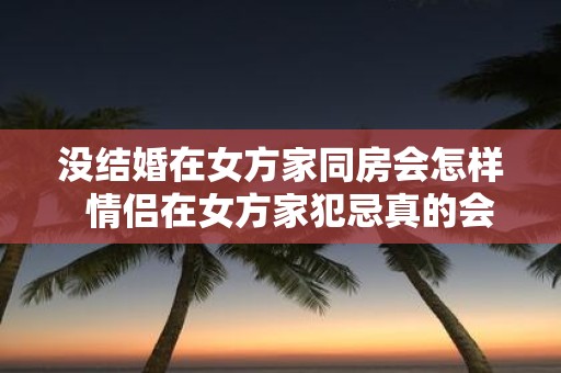 没结婚在女方家同房会怎样 情侣在女方家犯忌真的会有霉运吗