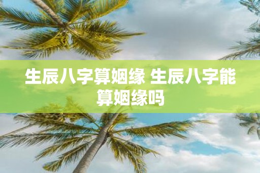 生辰八字算姻缘 生辰八字能算姻缘吗