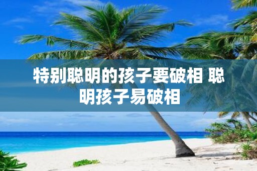 特别聪明的孩子要破相 聪明孩子易破相