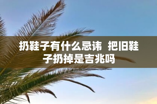 扔鞋子有什么忌讳 把旧鞋子扔掉是吉兆吗
