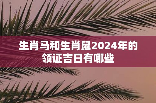 生肖马和生肖鼠2025年的领证吉日有哪些