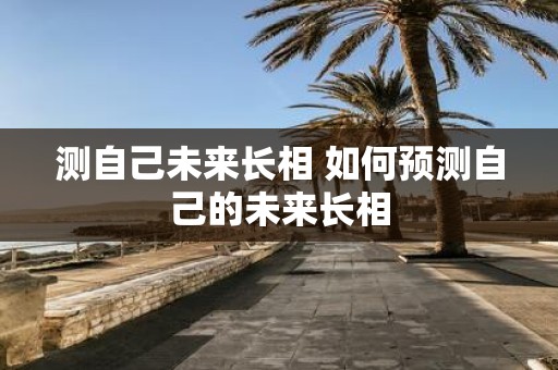 测自己未来长相 如何预测自己的未来长相