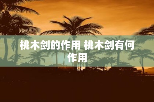桃木剑的作用 桃木剑有何作用