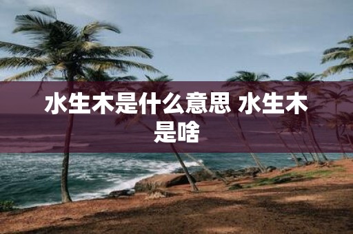 水生木是什么意思 水生木是啥