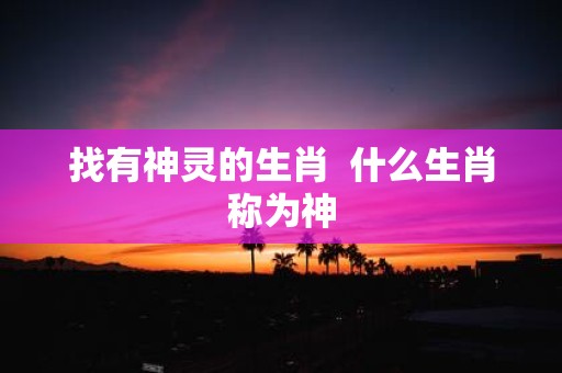 找有神灵的生肖 什么生肖称为神