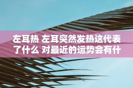 左耳热 左耳突然发热这代表了什么 对最近的运势会有什么样的作用