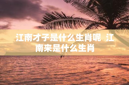 江南才子是什么生肖呢 江南来是什么生肖