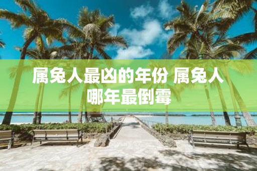 属兔人最凶的年份 属兔人哪年最倒霉