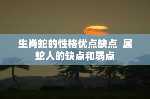 生肖蛇的性格优点缺点 属蛇人的缺点和弱点