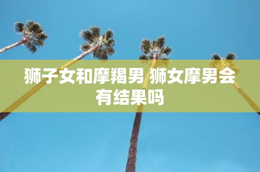 狮子女和摩羯男 狮女摩男会有结果吗