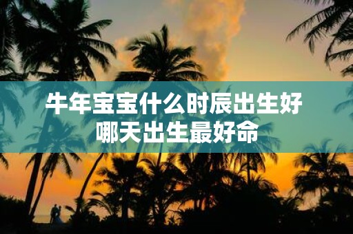 牛年宝宝什么时辰出生好 哪天出生最好命