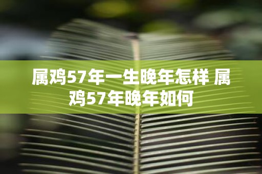 属鸡57年一生晚年怎样 属鸡57年晚年如何