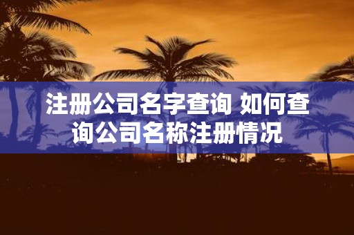 注册公司名字查询 如何查询公司名称注册情况