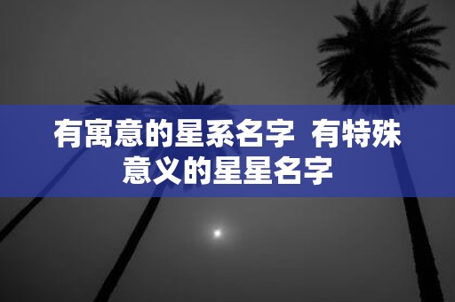 有寓意的星系名字 有特殊意义的星星名字