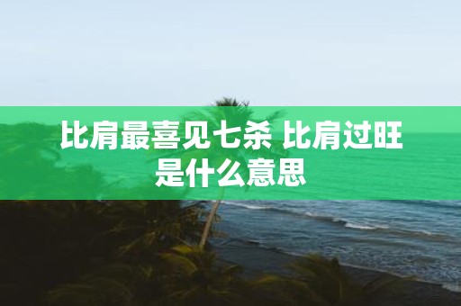 比肩最喜见七杀 比肩过旺是什么意思