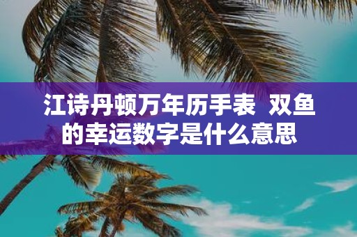 江诗丹顿万年历手表 双鱼的幸运数字是什么意思