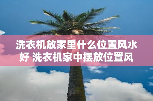 洗衣机放家里什么位置风水好 洗衣机家中摆放位置风水如何