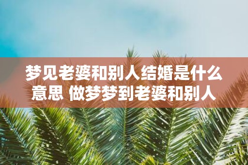 梦见老婆和别人结婚是什么意思 做梦梦到老婆和别人结婚好不好
