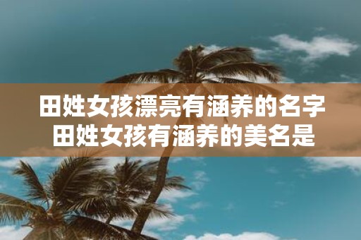 田姓女孩漂亮有涵养的名字 田姓女孩有涵养的美名是什么