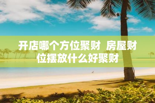 开店哪个方位聚财 房屋财位摆放什么好聚财