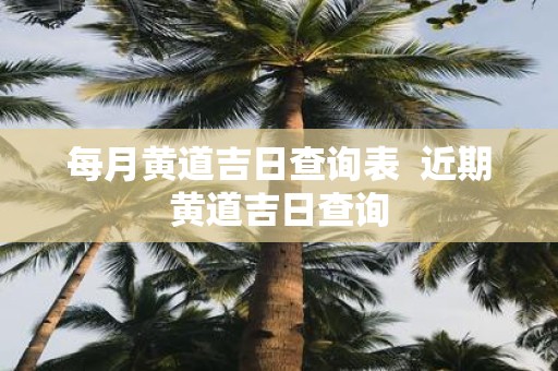 每月黄道吉日查询表 近期黄道吉日查询