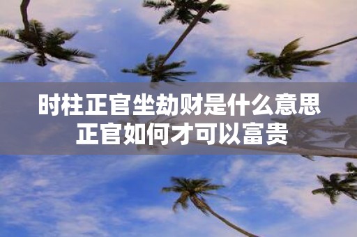 时柱正官坐劫财是什么意思 正官如何才可以富贵