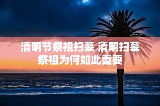 清明节祭祖扫墓 清明扫墓祭祖为何如此重要