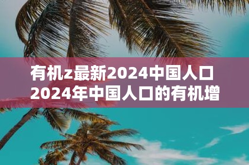 有机z最新2025中国人口 2025年中国人口的有机增长情况