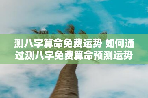 测八字算命免费运势 如何通过测八字免费算命预测运势