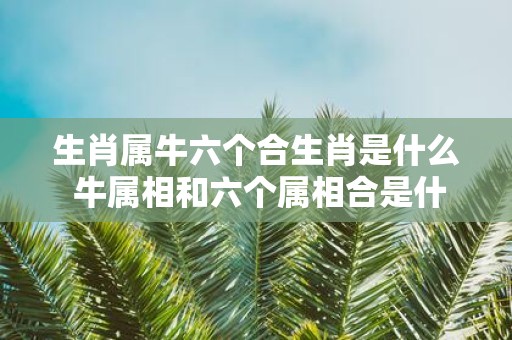 生肖属牛六个合生肖是什么 牛属相和六个属相合是什么