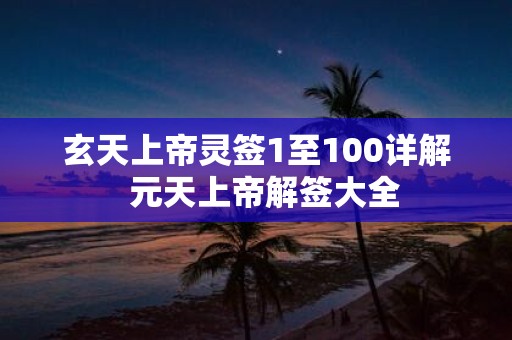 玄天上帝灵签1至100详解 元天上帝解签大全