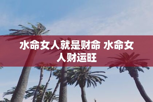 水命女人就是财命 水命女人财运旺