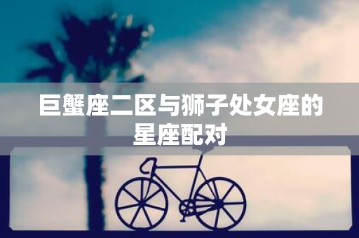 巨蟹座二区与狮子处女座的星座配对