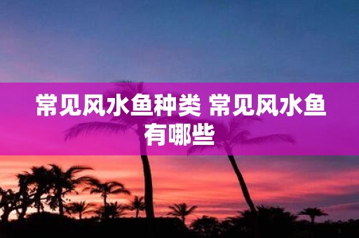 常见风水鱼种类 常见风水鱼有哪些