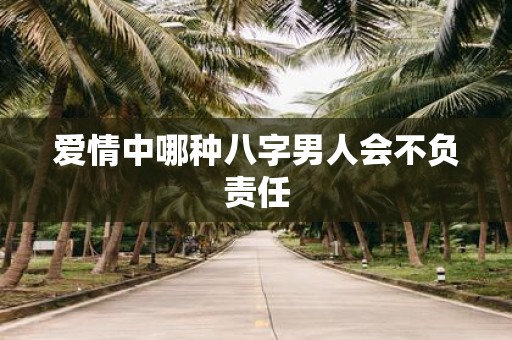爱情中哪种八字男人会不负责任