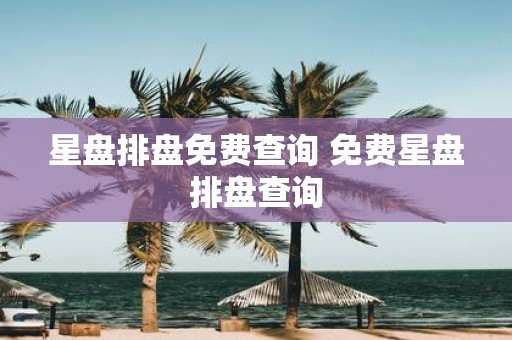 星盘排盘免费查询 免费星盘排盘查询