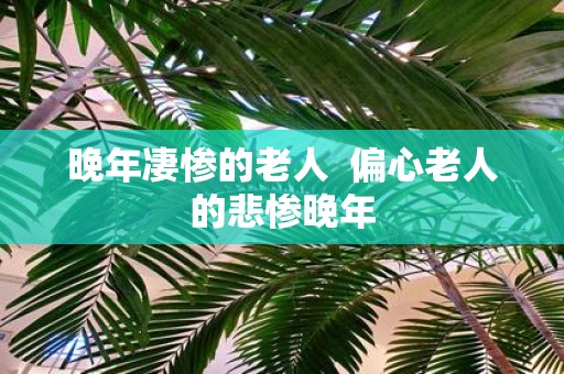 晚年凄惨的老人 偏心老人的悲惨晚年