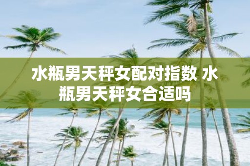 水瓶男天秤女配对指数 水瓶男天秤女合适吗