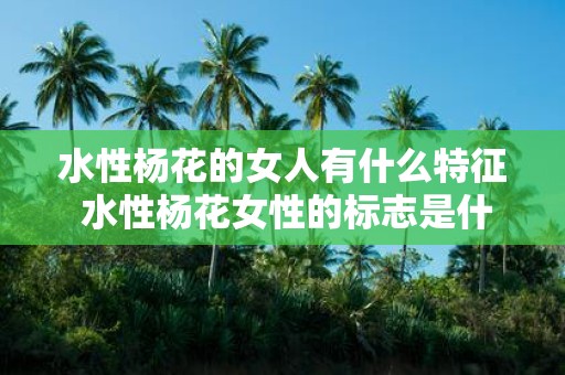 水性杨花的女人有什么特征 水性杨花女性的标志是什么