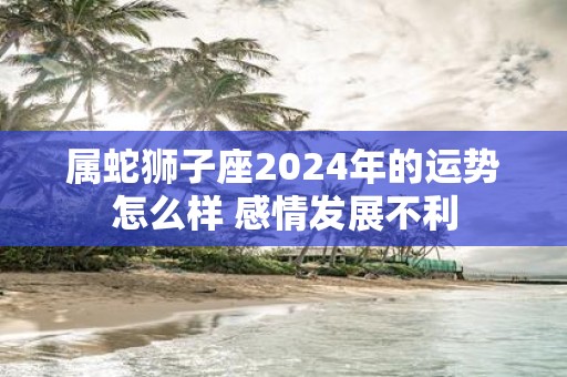 属蛇狮子座2025年的运势怎么样 感情发展不利