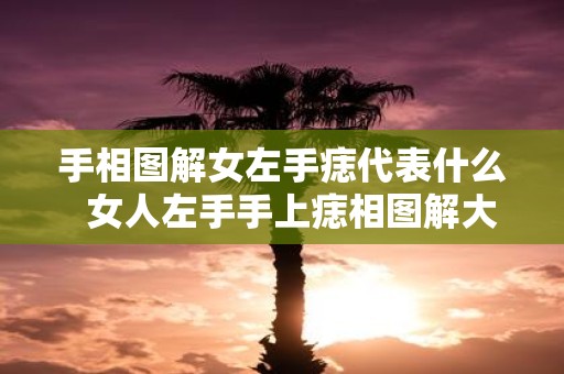 手相图解女左手痣代表什么 女人左手手上痣相图解大全