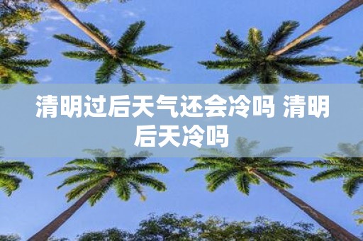 清明过后天气还会冷吗 清明后天冷吗
