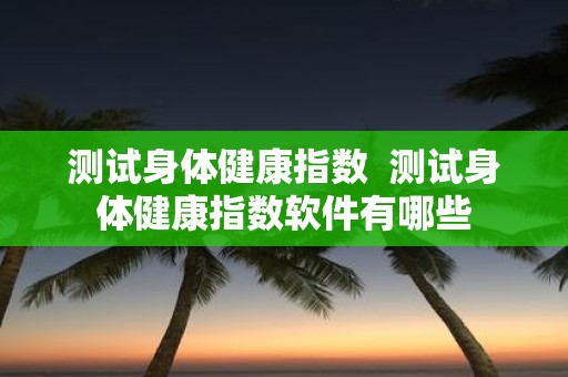 测试身体健康指数 测试身体健康指数软件有哪些