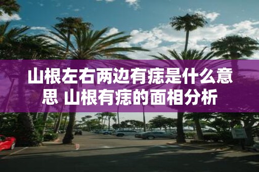 山根左右两边有痣是什么意思 山根有痣的面相分析