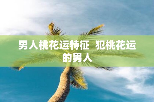 男人桃花运特征 犯桃花运的男人
