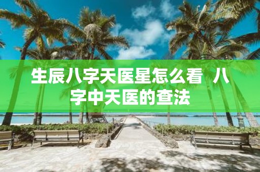 生辰八字天医星怎么看 八字中天医的查法