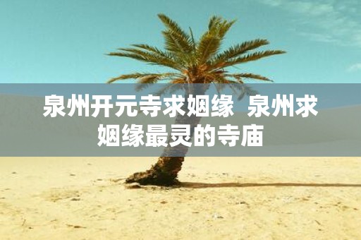 泉州开元寺求姻缘 泉州求姻缘最灵的寺庙