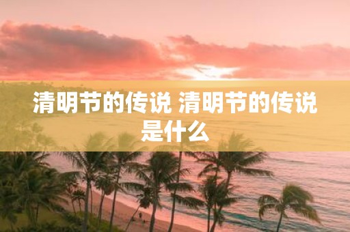 清明节的传说 清明节的传说是什么