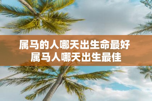 属马的人哪天出生命最好 属马人哪天出生最佳