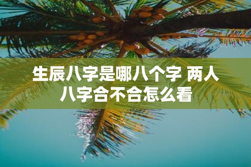 生辰八字是哪八个字 两人八字合不合怎么看